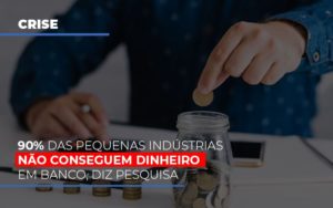 90 Das Pequenas Industrias Nao Conseguem Dinheiro Em Banco Diz Pesquisa - Datalex Contabilidade