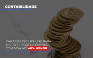 Caixa Oferece 75 Bi Para Micro E Pequena Empresa Com Taxa Ate 40 Menor - Datalex Contabilidade