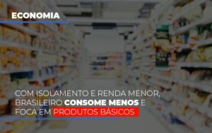 Com O Isolamento E Renda Menor Brasileiro Consome Menos E Foca Em Produtos Basicos - Datalex Contabilidade