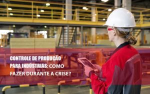 Controle De Producao Para Industrias Como Fazer Durante A Crise - Datalex Contabilidade