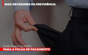 Inss Devedores Da Previdencia Estao Fora Do Credito Para Folha De Pagamento - Datalex Contabilidade