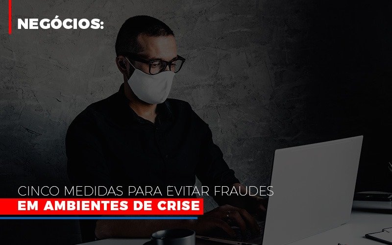 Negocios Cinco Medidas Para Evitar Fraudes Em Ambientes De Crise - Datalex Contabilidade