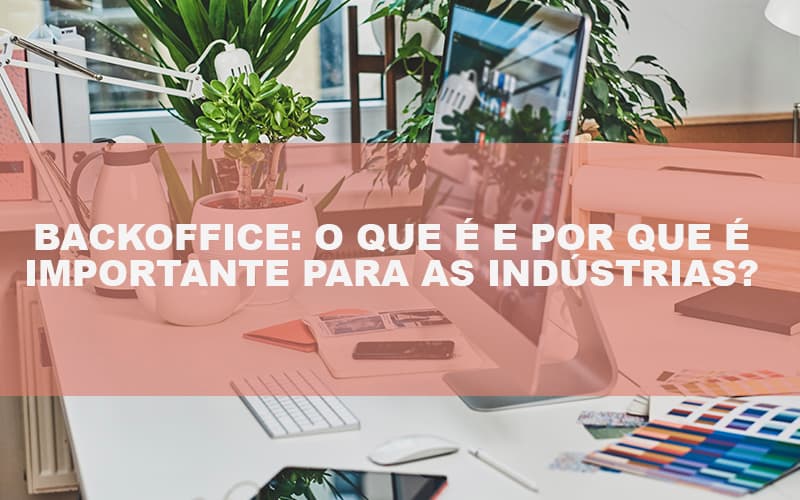 Backoffice O Que E E Por Que E Importante Para As Industrias - Datalex Contabilidade