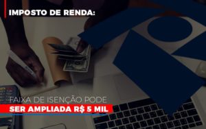 Imposto De Renda Faixa De Isencao Pode Ser Ampliada R 5 Mil - Datalex Contabilidade