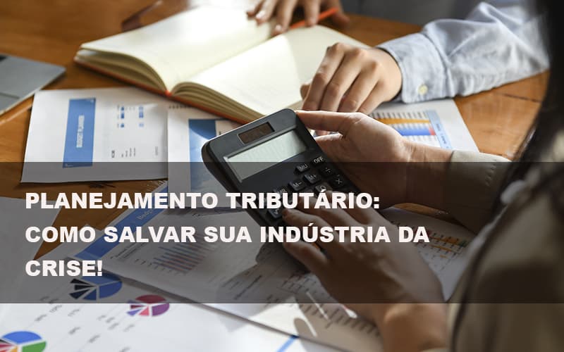 Planejamento Tributario Como Salvar Sua Industria Da Crise - Datalex Contabilidade