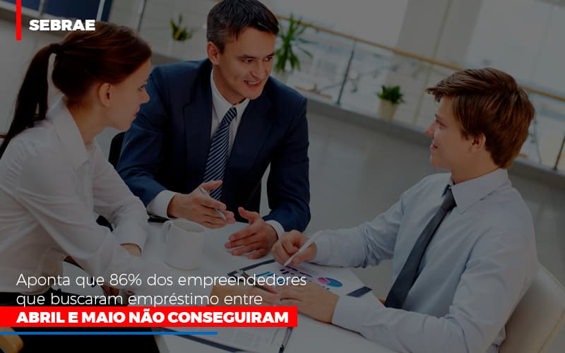 Sebrae Aponta Que 86 Dos Empreendedores Que Buscaram Emprestimo Entre Abril E Maio Nao Conseguiram - Datalex Contabilidade