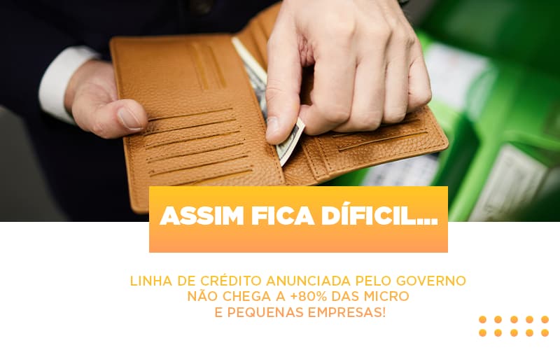 Assim Fica Dificil Linha De Credito Anunciada Pelo Governo Nao Chega A 80 Das Micro E Pequenas Empresas - Datalex Contabilidade