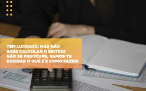 Tem Lucrado Mas Nao Sabe Calcular O Ebitda Nao Se Preocupe Vamos Te Ensinar O Que E E Como Fazer - Datalex Contabilidade