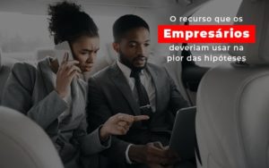 O Recurso Que Os Empresarios Deveriam Usar Na Pior Das Hipoteses - Datalex Contabilidade