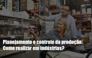 Planejamento E Controle Da Producao Como Realizar Em Industrias - Datalex Contabilidade