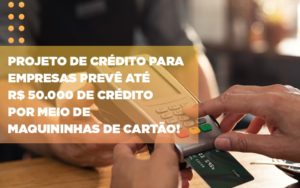 Projeto De Credito Para Empresas Preve Ate R 50 000 De Credito Por Meio De Maquininhas De Carta - Datalex Contabilidade