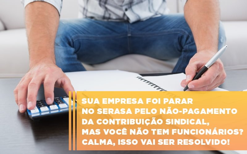 Sua Empresa Foi Parar No Serasa Pelo Nao Pagamento Da Contribuicao Sindical Mas Voce Nao Tem Funcionarios Calma Isso Vai Ser Resolvido - Datalex Contabilidade