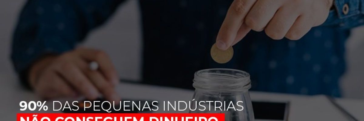 90 Das Pequenas Industrias Nao Conseguem Dinheiro Em Banco Diz Pesquisa - Datalex Contabilidade