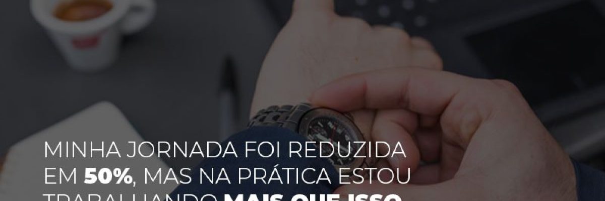 Minha Jornada Foi Reduzida Em 50 Mas Na Pratica Estou Trabalhando Mais Do Que Iss O Que Eu Faco - Datalex Contabilidade