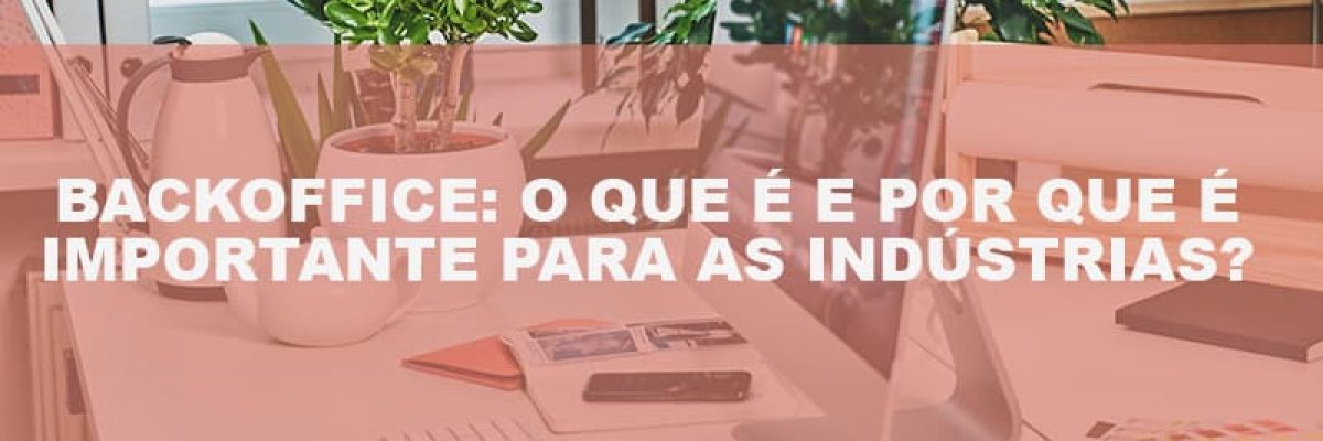 Backoffice O Que E E Por Que E Importante Para As Industrias - Datalex Contabilidade